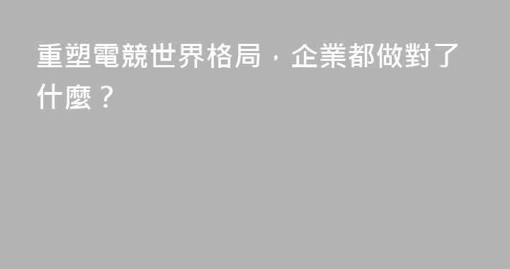 重塑電競世界格局，企業都做對了什麼？