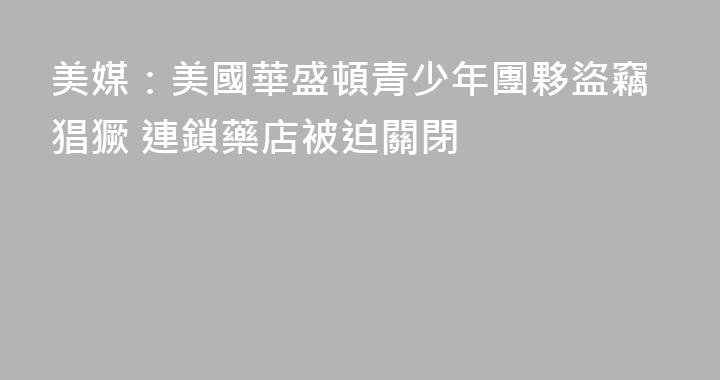 美媒：美國華盛頓青少年團夥盜竊猖獗 連鎖藥店被迫關閉