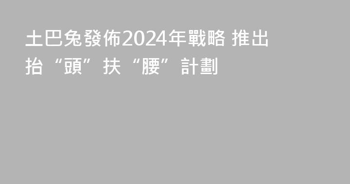 土巴兔發佈2024年戰略 推出抬“頭”扶“腰”計劃