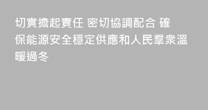 切實擔起責任 密切協調配合 確保能源安全穩定供應和人民羣衆溫暖過冬