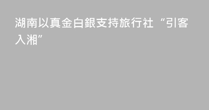湖南以真金白銀支持旅行社“引客入湘”