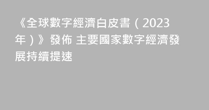 《全球數字經濟白皮書（2023年）》發佈 主要國家數字經濟發展持續提速