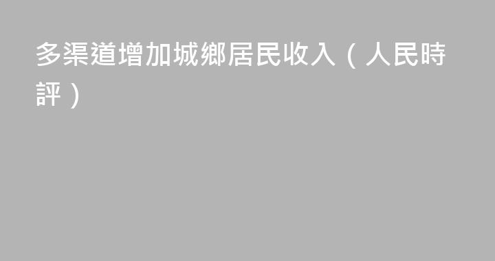 多渠道增加城鄉居民收入（人民時評）