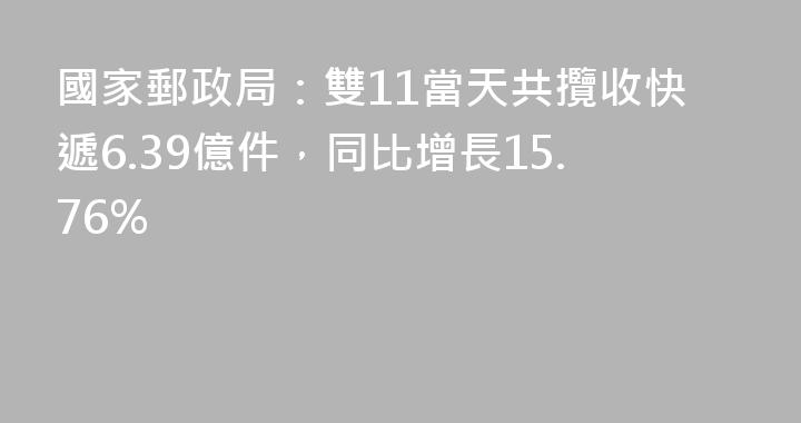 國家郵政局：雙11當天共攬收快遞6.39億件，同比增長15.76%