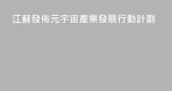 江蘇發佈元宇宙產業發展行動計劃