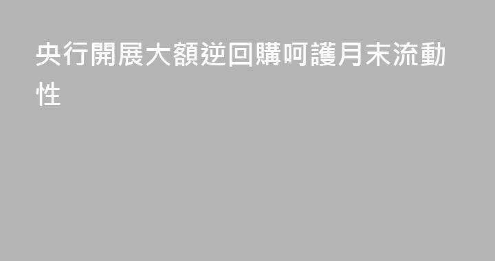 央行開展大額逆回購呵護月末流動性