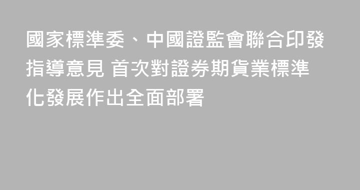 國家標準委、中國證監會聯合印發指導意見 首次對證券期貨業標準化發展作出全面部署