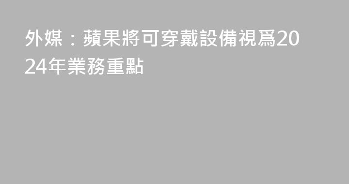 外媒：蘋果將可穿戴設備視爲2024年業務重點