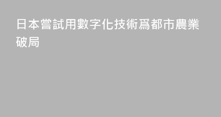 日本嘗試用數字化技術爲都市農業破局