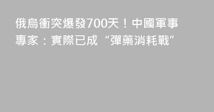 俄烏衝突爆發700天！中國軍事專家：實際已成“彈藥消耗戰”