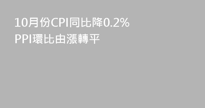 10月份CPI同比降0.2% PPI環比由漲轉平