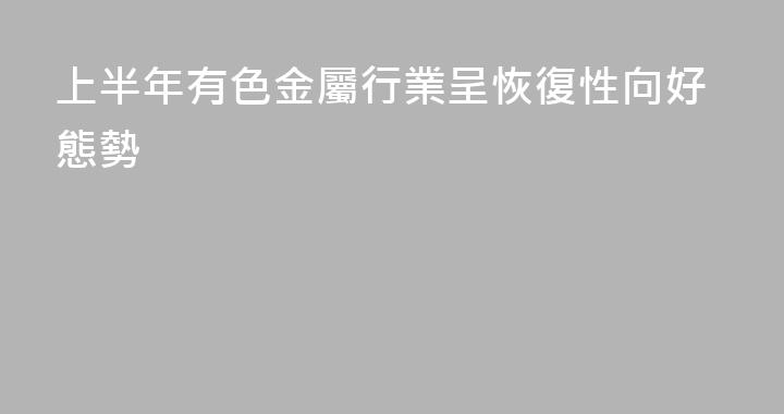 上半年有色金屬行業呈恢復性向好態勢