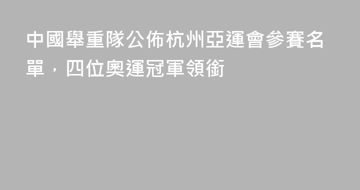 中國舉重隊公佈杭州亞運會參賽名單，四位奧運冠軍領銜
