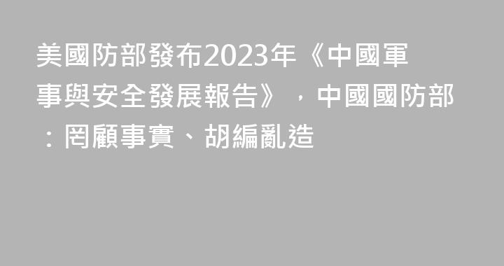 美國防部發布2023年《中國軍事與安全發展報告》，中國國防部：罔顧事實、胡編亂造