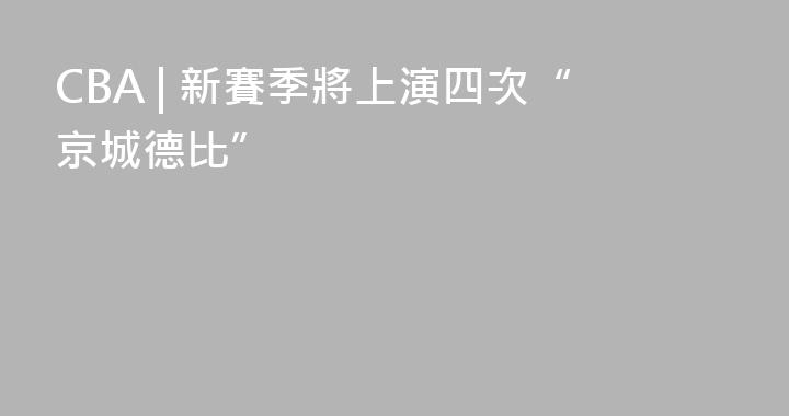 CBA | 新賽季將上演四次“京城德比”