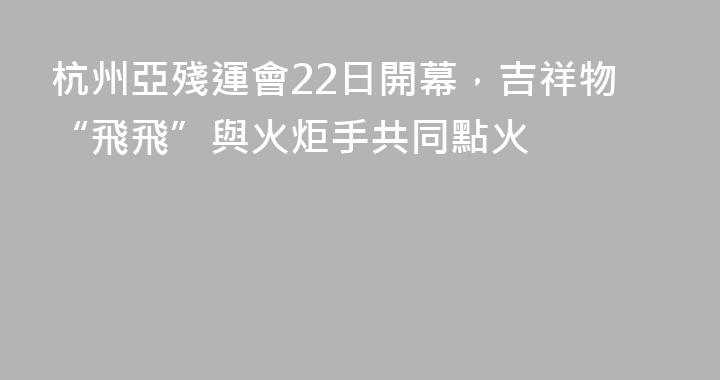 杭州亞殘運會22日開幕，吉祥物“飛飛”與火炬手共同點火