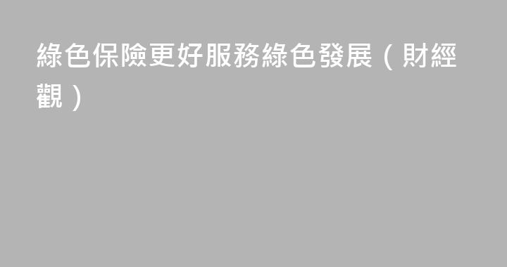 綠色保險更好服務綠色發展（財經觀）
