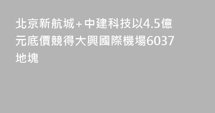 北京新航城+中建科技以4.5億元底價競得大興國際機場6037地塊
