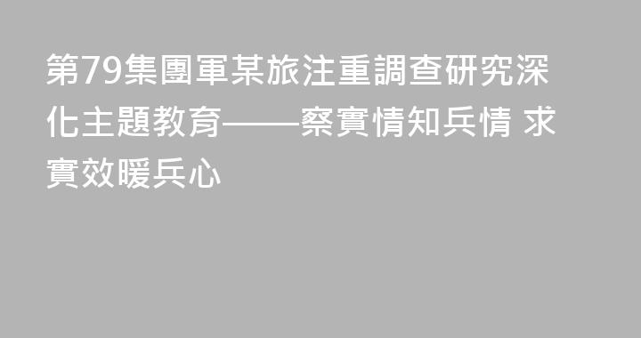 第79集團軍某旅注重調查研究深化主題教育——察實情知兵情 求實效暖兵心