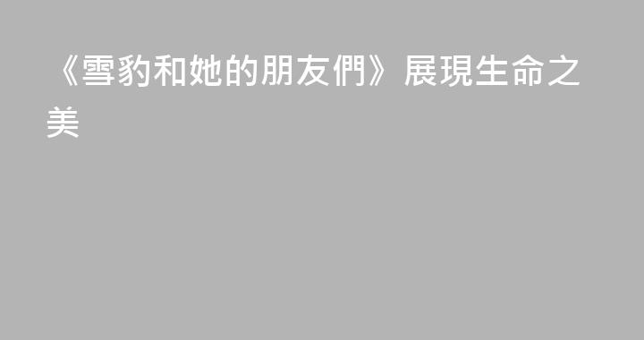 《雪豹和她的朋友們》展現生命之美