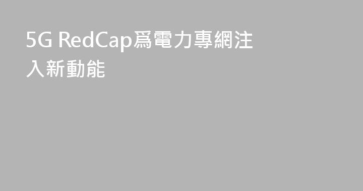 5G RedCap爲電力專網注入新動能