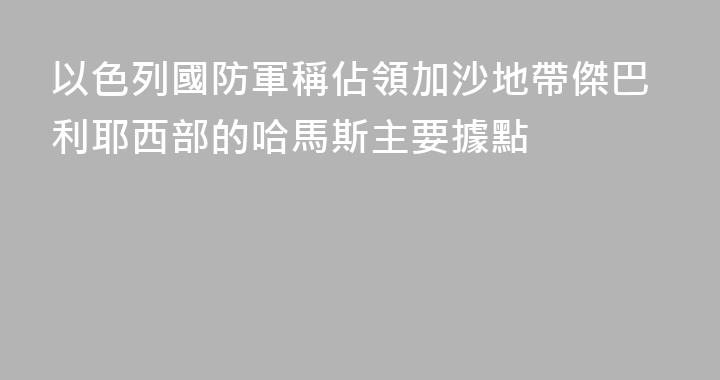以色列國防軍稱佔領加沙地帶傑巴利耶西部的哈馬斯主要據點