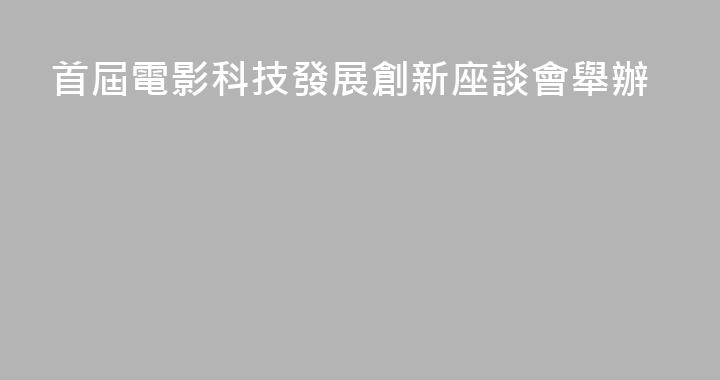 首屆電影科技發展創新座談會舉辦