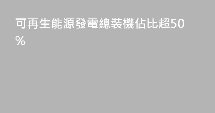 可再生能源發電總裝機佔比超50%