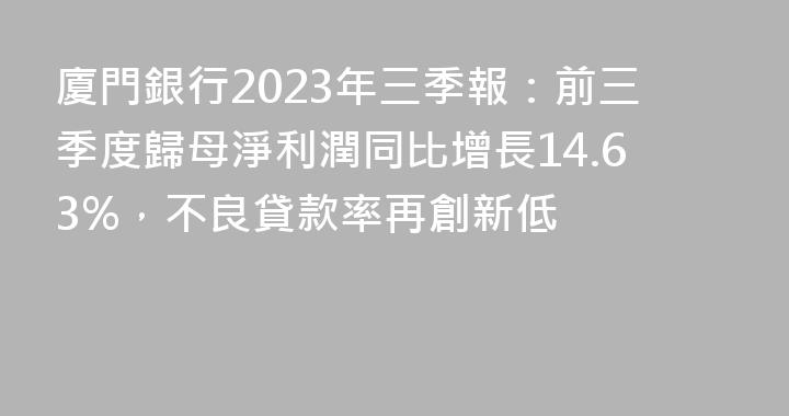 廈門銀行2023年三季報：前三季度歸母淨利潤同比增長14.63%，不良貸款率再創新低