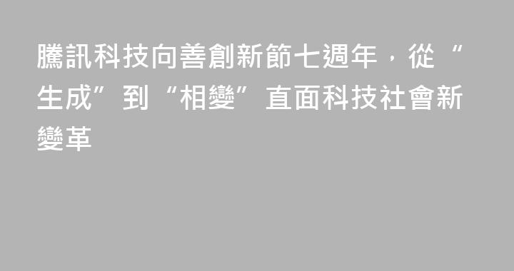 騰訊科技向善創新節七週年，從“生成”到“相變”直面科技社會新變革