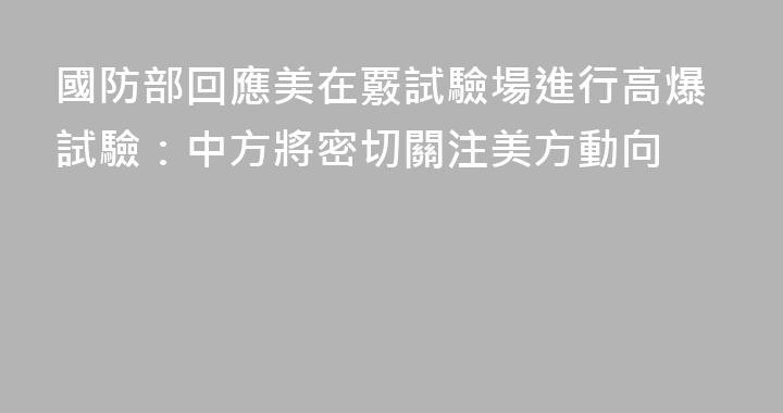 國防部回應美在覈試驗場進行高爆試驗：中方將密切關注美方動向