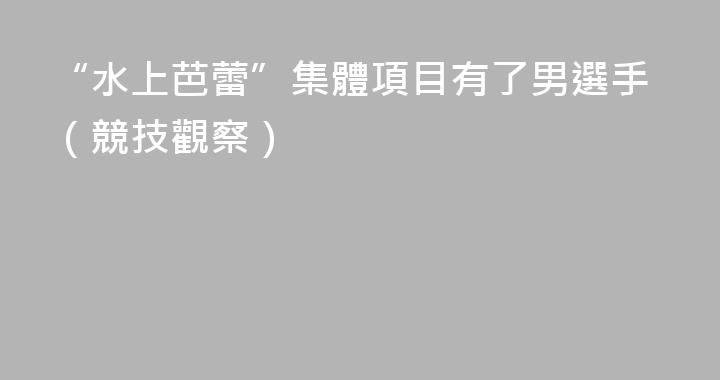 “水上芭蕾”集體項目有了男選手（競技觀察）