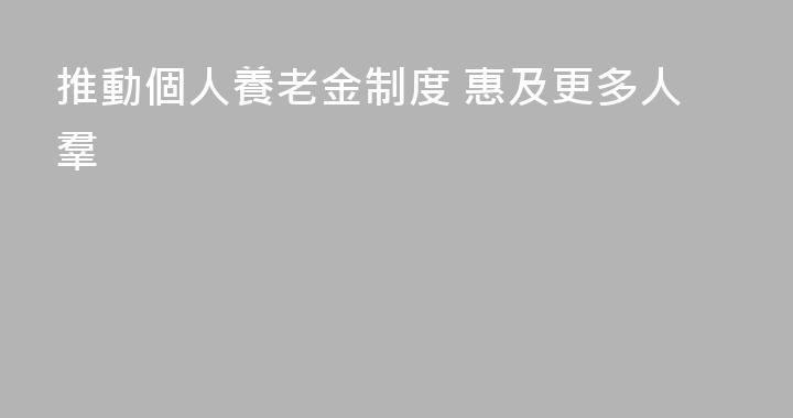 推動個人養老金制度 惠及更多人羣