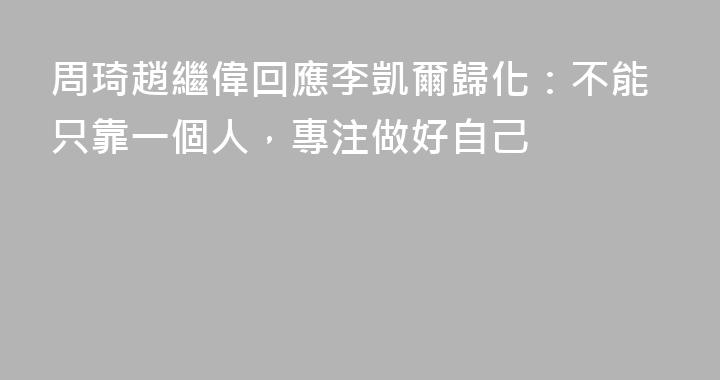 周琦趙繼偉回應李凱爾歸化：不能只靠一個人，專注做好自己