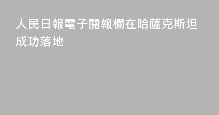 人民日報電子閱報欄在哈薩克斯坦成功落地