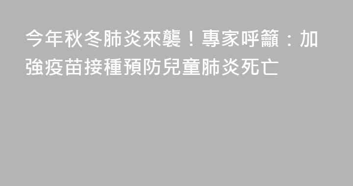 今年秋冬肺炎來襲！專家呼籲：加強疫苗接種預防兒童肺炎死亡