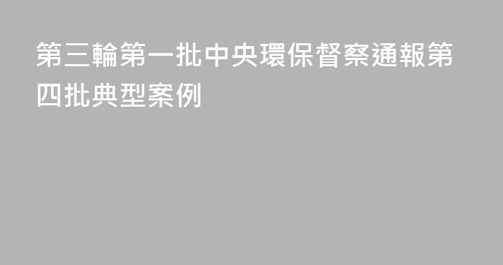 第三輪第一批中央環保督察通報第四批典型案例