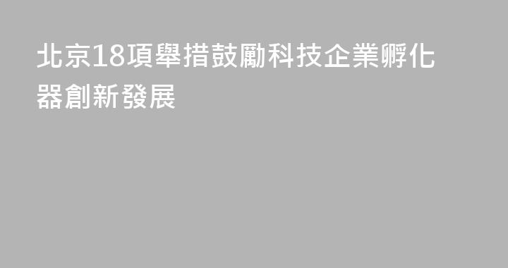 北京18項舉措鼓勵科技企業孵化器創新發展