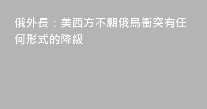 俄外長：美西方不願俄烏衝突有任何形式的降級