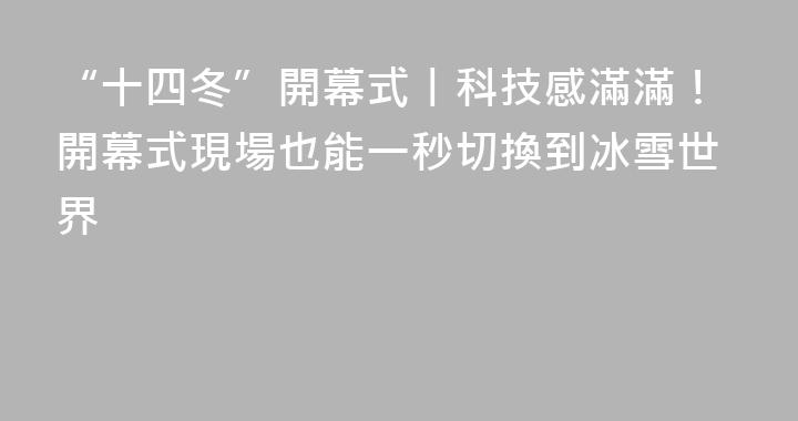 “十四冬”開幕式丨科技感滿滿！開幕式現場也能一秒切換到冰雪世界