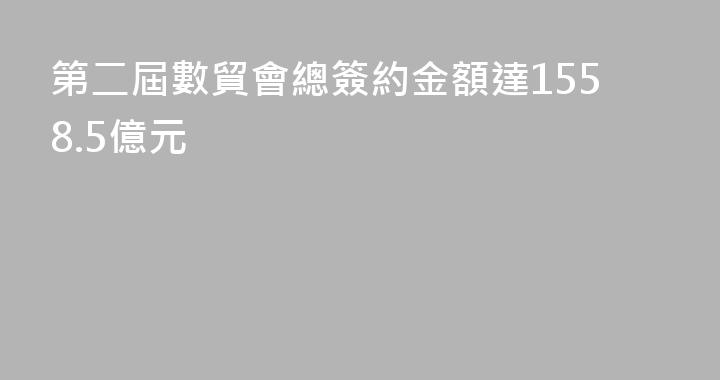 第二屆數貿會總簽約金額達1558.5億元