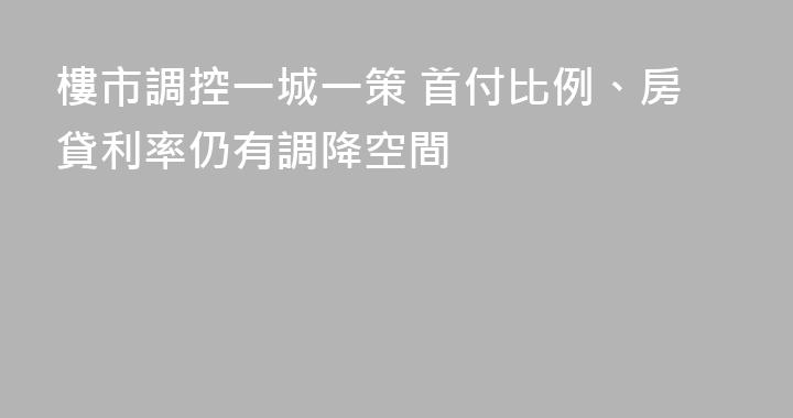樓市調控一城一策 首付比例、房貸利率仍有調降空間