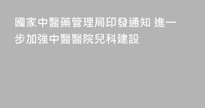 國家中醫藥管理局印發通知 進一步加強中醫醫院兒科建設