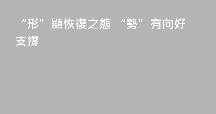 “形”顯恢復之態 “勢”有向好支撐