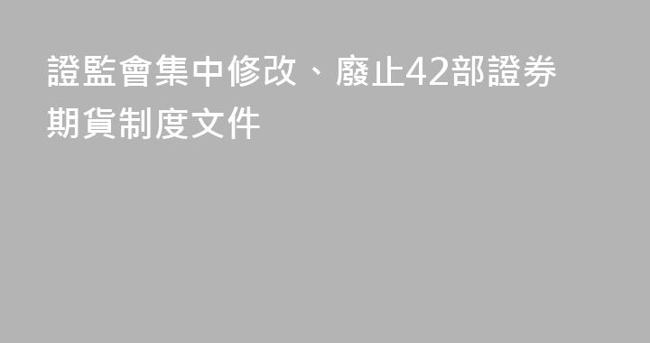 證監會集中修改、廢止42部證券期貨制度文件