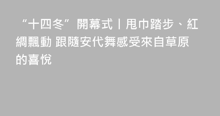 “十四冬”開幕式丨甩巾踏步、紅綢飄動 跟隨安代舞感受來自草原的喜悅