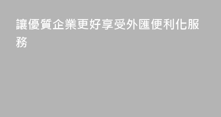 讓優質企業更好享受外匯便利化服務