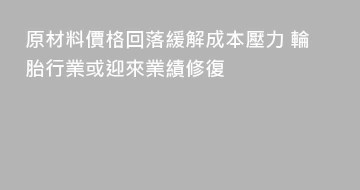 原材料價格回落緩解成本壓力 輪胎行業或迎來業績修復
