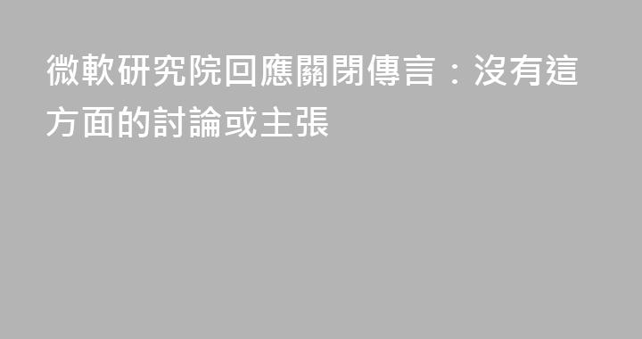 微軟研究院回應關閉傳言：沒有這方面的討論或主張