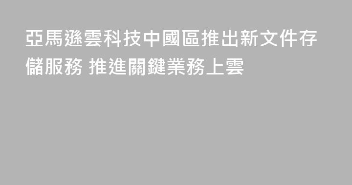 亞馬遜雲科技中國區推出新文件存儲服務 推進關鍵業務上雲